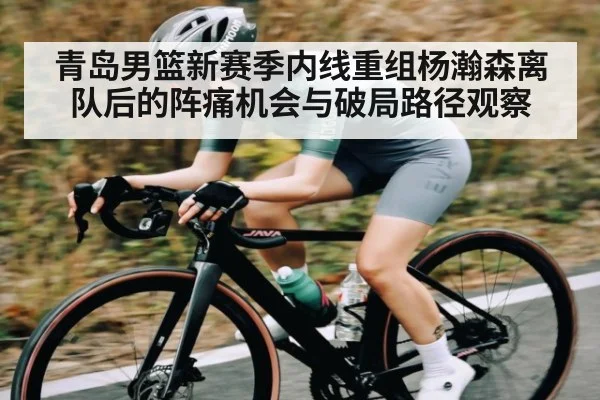 青岛男篮新赛季内线重组杨瀚森离队后的阵痛机会与破局路径观察